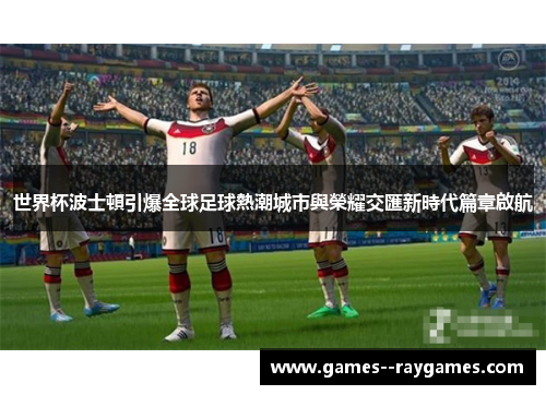 世界杯波士頓引爆全球足球熱潮城市與榮耀交匯新時代篇章啟航