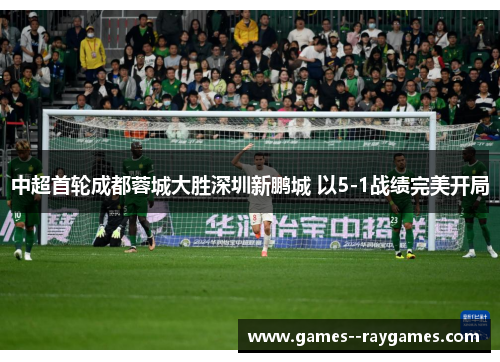 中超首轮成都蓉城大胜深圳新鹏城 以5-1战绩完美开局