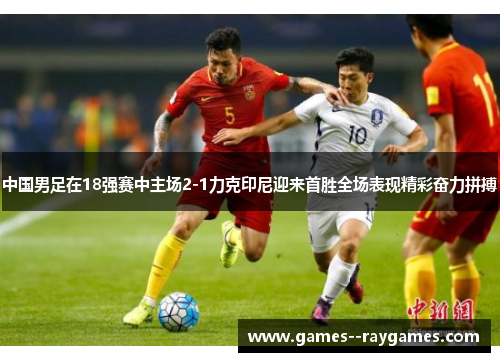 中国男足在18强赛中主场2-1力克印尼迎来首胜全场表现精彩奋力拼搏