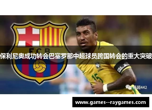 保利尼奥成功转会巴塞罗那中超球员跨国转会的重大突破