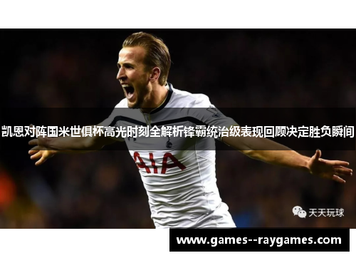 凯恩对阵国米世俱杯高光时刻全解析锋霸统治级表现回顾决定胜负瞬间