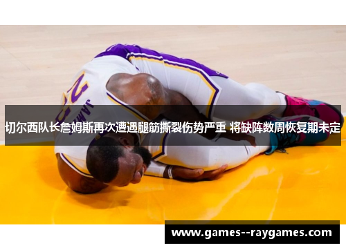 切尔西队长詹姆斯再次遭遇腿筋撕裂伤势严重 将缺阵数周恢复期未定