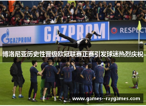 博洛尼亚历史性晋级欧冠联赛正赛引发球迷热烈庆祝