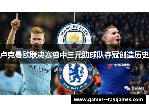 卢克曼欧联决赛独中三元助球队夺冠创造历史