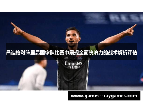 吕迪格对阵里昂国家队比赛中展现全面统治力的战术解析评估