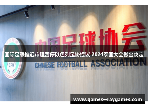 国际足联推迟审理暂停以色列足协提议 2024泰国大会做出决定