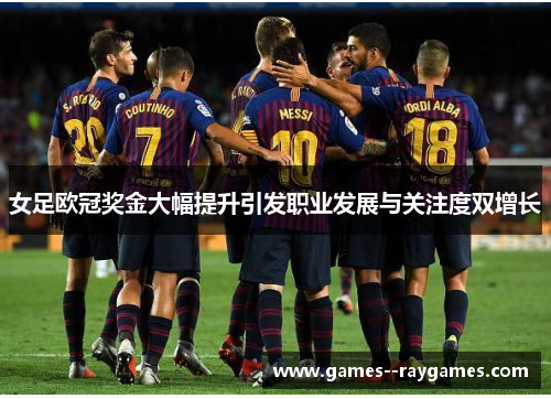 女足欧冠奖金大幅提升引发职业发展与关注度双增长