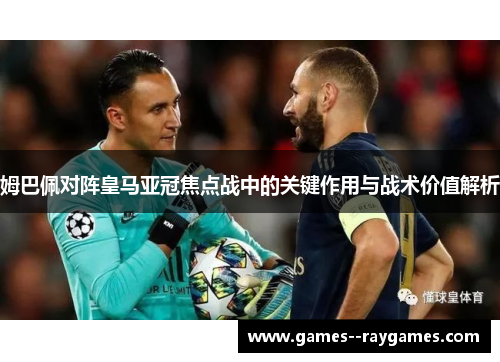 姆巴佩对阵皇马亚冠焦点战中的关键作用与战术价值解析