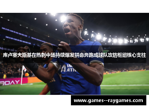 库卢塞夫斯基在热刺中场持续爆发拼命奔跑成球队攻防枢纽核心支柱