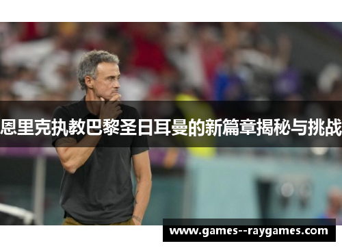 恩里克执教巴黎圣日耳曼的新篇章揭秘与挑战