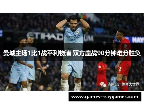 曼城主场1比1战平利物浦 双方鏖战90分钟难分胜负 曼城主场1比1战平利物浦 双方鏖战90分钟难分胜负