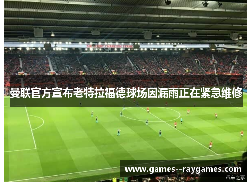 曼联官方宣布老特拉福德球场因漏雨正在紧急维修