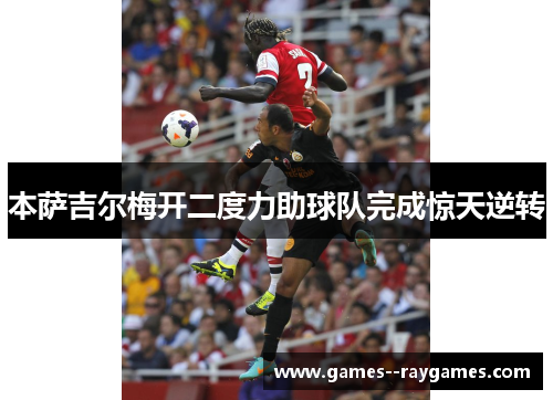本萨吉尔梅开二度力助球队完成惊天逆转 本萨吉尔梅开二度力助球队完成惊天逆转