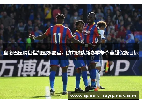查洛巴压哨租借加盟水晶宫，助力球队新赛季争夺英超保级目标