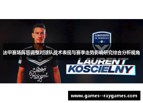 法甲赛场阵容调整对球队战术表现与赛季走势影响研究综合分析视角 法甲赛场阵容调整对球队战术表现与赛季走势影响研究综合分析视角