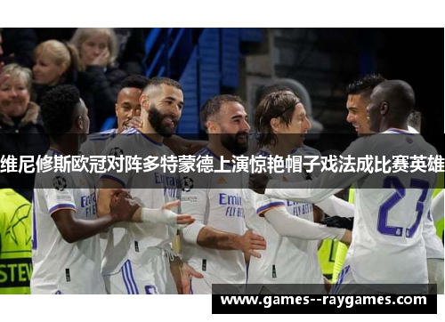 维尼修斯欧冠对阵多特蒙德上演惊艳帽子戏法成比赛英雄