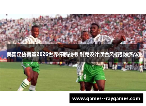 美国足协官宣2026世界杯新战袍 耐克设计混合风格引发热议 美国足协官宣2026世界杯新战袍 耐克设计混合风格引发热议