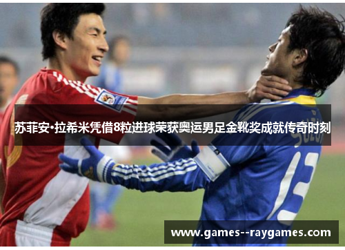 苏菲安·拉希米凭借8粒进球荣获奥运男足金靴奖成就传奇时刻 苏菲安·拉希米凭借8粒进球荣获奥运男足金靴奖成就传奇时刻