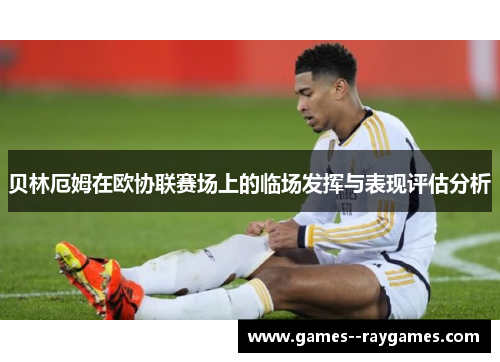 贝林厄姆在欧协联赛场上的临场发挥与表现评估分析