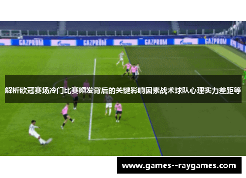 解析欧冠赛场冷门比赛频发背后的关键影响因素战术球队心理实力差距等