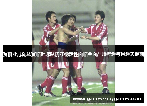 赛前亚冠淘汰赛临近球队防守稳定性面临全面严峻考验与检验关键期 赛前亚冠淘汰赛临近球队防守稳定性面临全面严峻考验与检验关键期