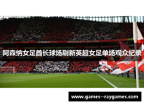 阿森纳女足酋长球场刷新英超女足单场观众纪录