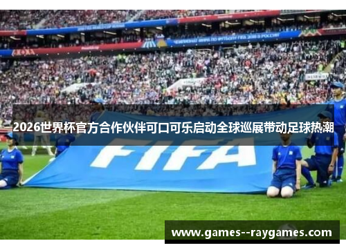 2026世界杯官方合作伙伴可口可乐启动全球巡展带动足球热潮