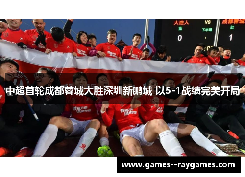 中超首轮成都蓉城大胜深圳新鹏城 以5-1战绩完美开局