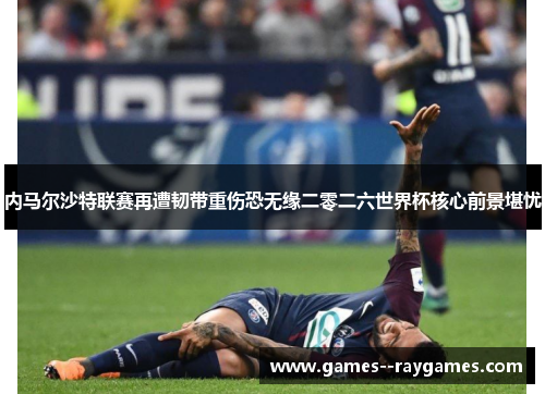 内马尔沙特联赛再遭韧带重伤恐无缘二零二六世界杯核心前景堪忧