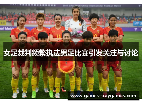 女足裁判频繁执法男足比赛引发关注与讨论