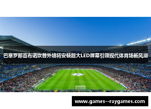 巴塞罗那宣布诺坎普外墙将安装超大LED屏幕引领现代体育场新风潮