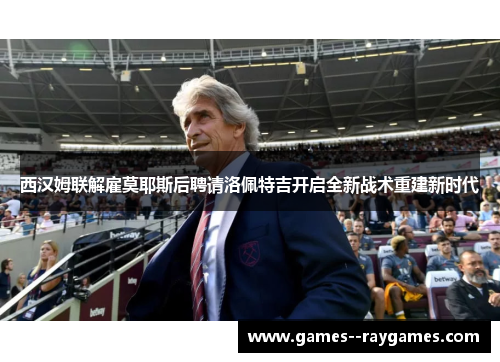 西汉姆联解雇莫耶斯后聘请洛佩特吉开启全新战术重建新时代