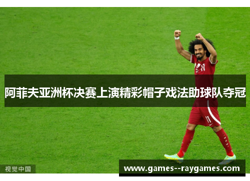 阿菲夫亚洲杯决赛上演精彩帽子戏法助球队夺冠