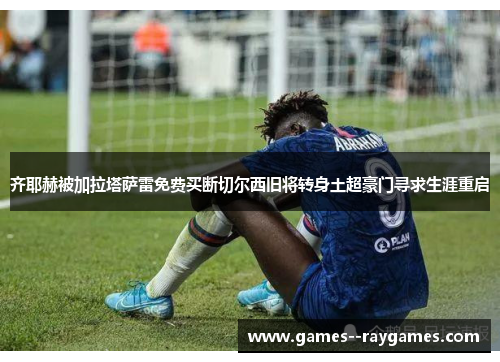 齐耶赫被加拉塔萨雷免费买断切尔西旧将转身土超豪门寻求生涯重启