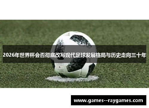 2026年世界杯会否彻底改写现代足球发展格局与历史走向三十年