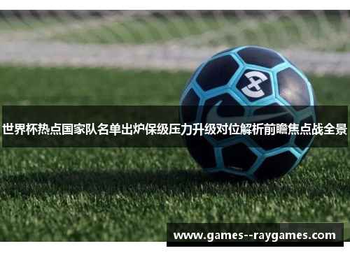 世界杯热点国家队名单出炉保级压力升级对位解析前瞻焦点战全景