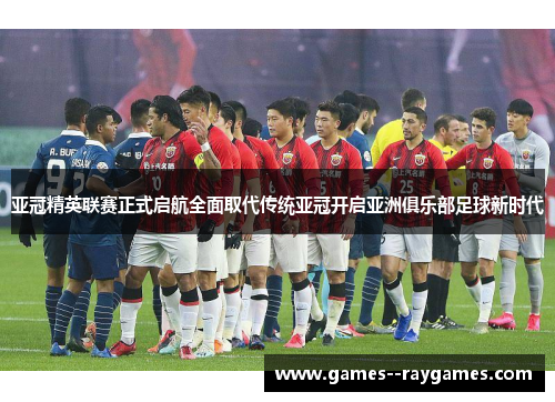 亚冠精英联赛正式启航全面取代传统亚冠开启亚洲俱乐部足球新时代