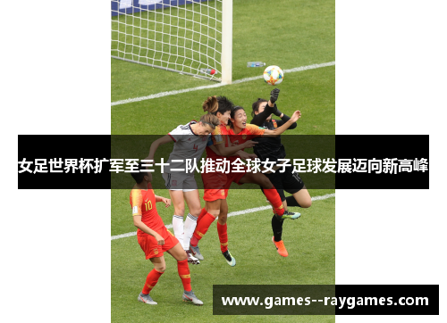 女足世界杯扩军至三十二队推动全球女子足球发展迈向新高峰