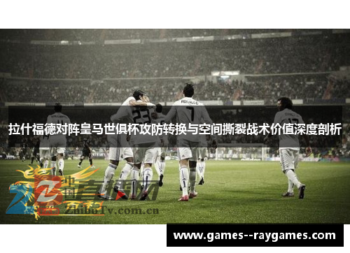 拉什福德对阵皇马世俱杯攻防转换与空间撕裂战术价值深度剖析