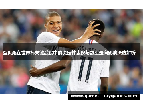 登贝莱在世界杯关键战役中的决定性表现与冠军走向影响深度解析一