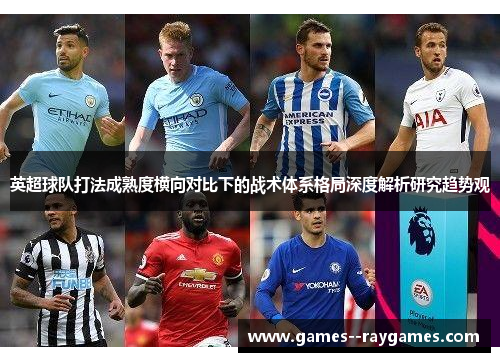英超球队打法成熟度横向对比下的战术体系格局深度解析研究趋势观