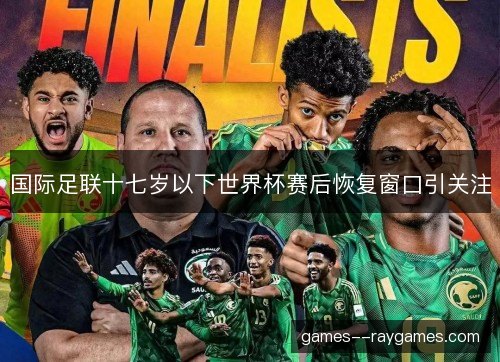 国际足联十七岁以下世界杯赛后恢复窗口引关注 国际足联十七岁以下世界杯赛后恢复窗口引关注