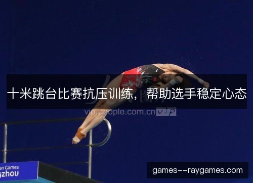 十米跳台比赛抗压训练,帮助选手稳定心态 十米跳台比赛抗压训练,帮助选手稳定心态