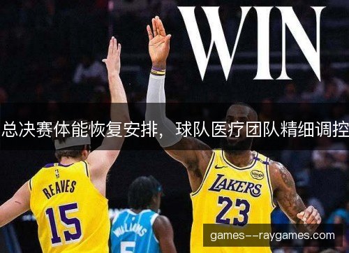 总决赛体能恢复安排,球队医疗团队精细调控 总决赛体能恢复安排,球队医疗团队精细调控