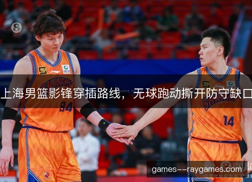 上海男篮影锋穿插路线，无球跑动撕开防守缺口